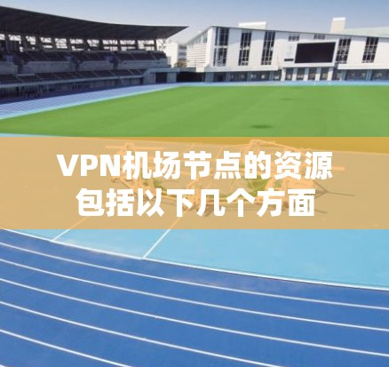 VPN机场节点的资源包括以下几个方面