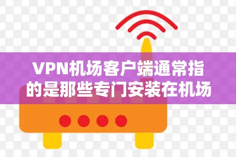 VPN机场客户端通常指的是那些专门安装在机场或机场附近的设备，用于访问互联网服务。这些客户端通常支持VPN协议（如VLAN、VLAN+VPN等）并提供安全的访问方式，以防止未经授权的访问