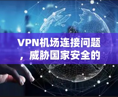VPN机场连接问题，威胁国家安全的‘双刃剑’
