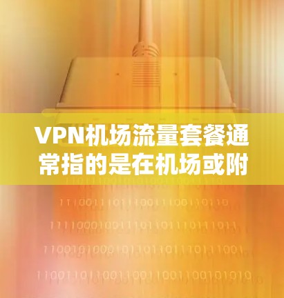 VPN机场流量套餐通常指的是在机场或附近使用VPN服务，以获得更好的网络连接。以下是关于VPN机场流量套餐的一些信息