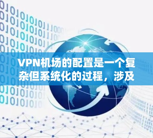 VPN机场的配置是一个复杂但系统化的过程，涉及多个步骤和考虑因素。以下是对VPN机场配置方法的详细总结