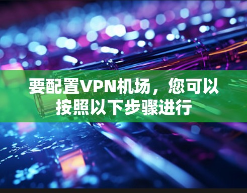 要配置VPN机场，您可以按照以下步骤进行