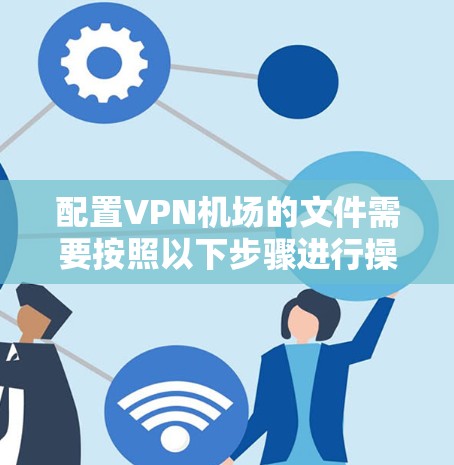 配置VPN机场的文件需要按照以下步骤进行操作，确保所有配置正确无误