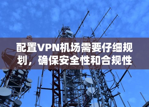 配置VPN机场需要仔细规划，确保安全性和合规性。以下是详细步骤，帮助你高效配置机场
