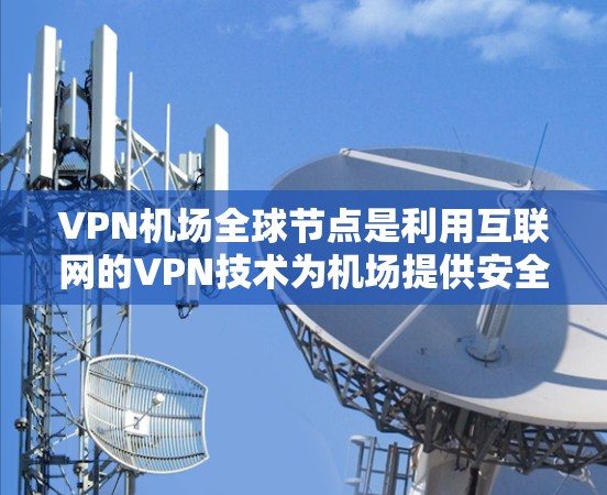 VPN机场全球节点是利用互联网的VPN技术为机场提供安全的网络环境，允许旅客访问网络服务。以下是关于VPN机场全球节点的详细分析