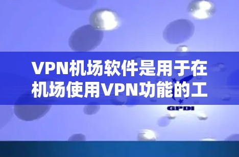 VPN机场软件是用于在机场使用VPN功能的工具，主要分为两种类型，VPN飞机场软件和机场网络VPN。以下是详细的信息