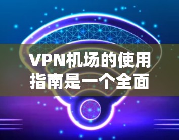 VPN机场的使用指南是一个全面的安全保障体系，确保用户在使用VPN服务时的安全性。以下是一个结构化的指南，涵盖所有关键点