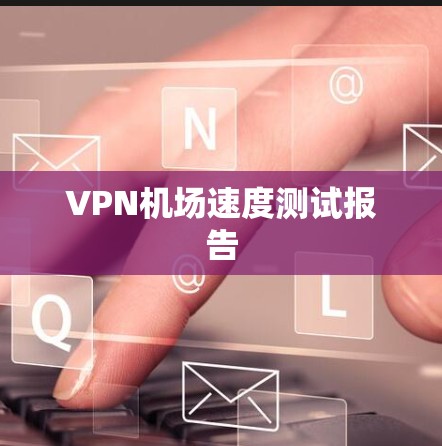 VPN机场速度测试报告 VPN机场速度测试报告