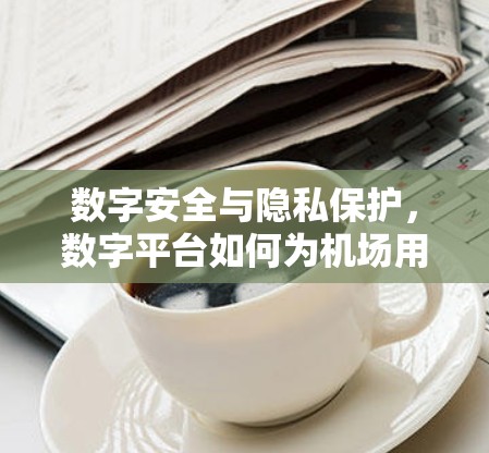 数字安全与隐私保护,数字平台如何为机场用户打造安全的旅行体验 数字安全与隐私保护,数字平台如何为机场用户打造安全的旅行体验