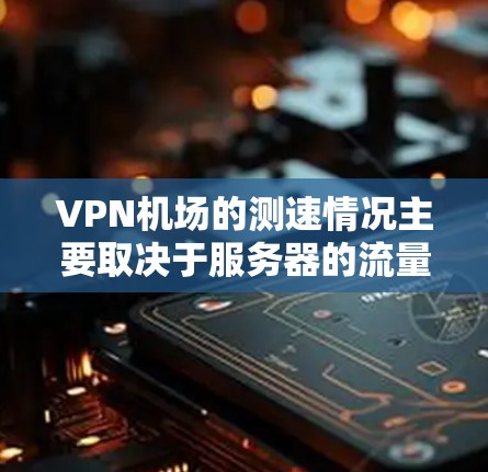 VPN机场的测速情况主要取决于服务器的流量、速度和配置。以下是关于这些VPN机场的详细信息 VPN机场的测速情况主要取决于服务器的流量、速度和配置。以下是关于这些VPN机场的详细信息