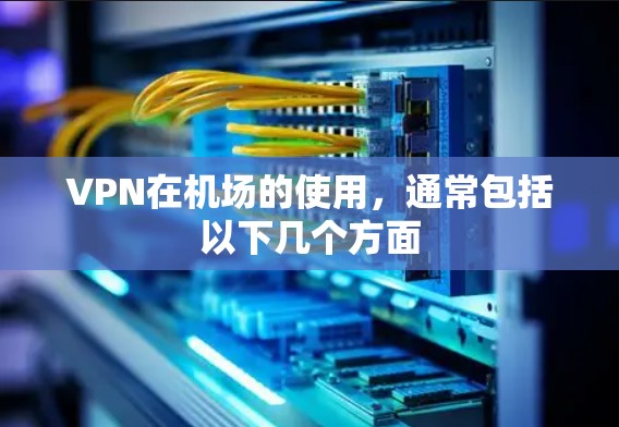 VPN在机场的使用，通常包括以下几个方面