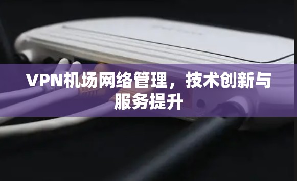 VPN机场网络管理,技术创新与服务提升 VPN机场网络管理,技术创新与服务提升