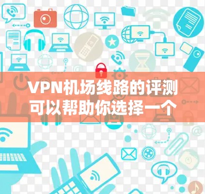 VPN机场线路的评测可以帮助你选择一个可靠、安全且方便的VPN服务,以便在机场或任何需要网络服务的地方使用。以下是一些 useful 的VPN机场线路评测和推荐 VPN机场线路的评测可以帮助你选择一个可靠、安全且方便的VPN服务,以便在机场或任何需要网络服务的地方使用。以下是一些 useful 的VPN机场线路评测和推荐