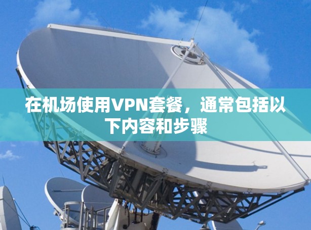 在机场使用VPN套餐,通常包括以下内容和步骤 在机场使用VPN套餐,通常包括以下内容和步骤