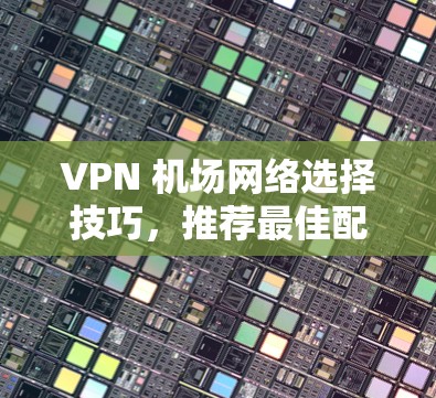 VPN 机场网络选择技巧，推荐最佳配置与安全策略