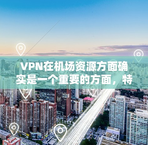 VPN在机场资源方面确实是一个重要的方面，特别是在需要实时视频会议、设备连接或远程协作的情况下。以下是关于VPN在机场资源的推荐