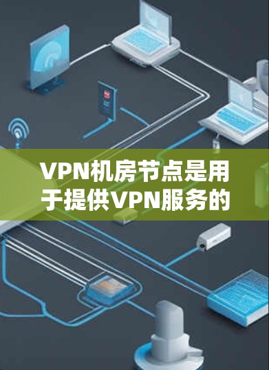 VPN机房节点是用于提供VPN服务的网络基础设施，主要包括以下几个关键部分