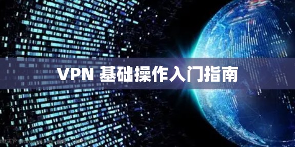 VPN 基础操作入门指南 VPN 基础操作入门指南