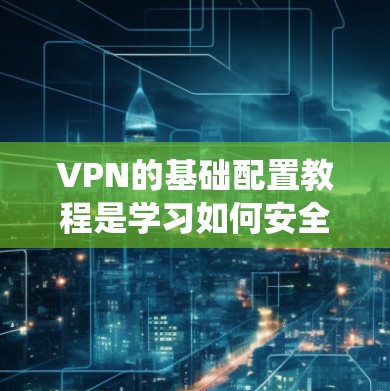 VPN的基础配置教程是学习如何安全有效地访问国外服务器的重要步骤。以下是一个清晰和系统化的教程指南