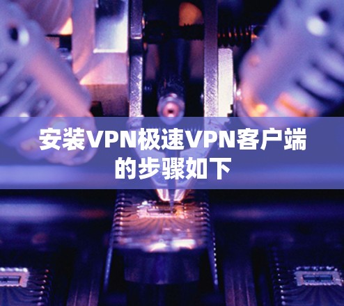 安装VPN极速VPN客户端的步骤如下