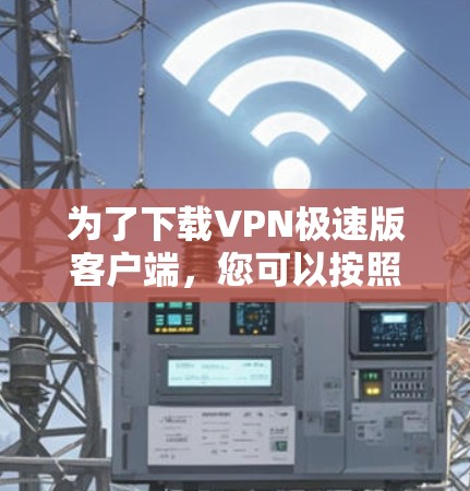 为了下载VPN极速版客户端,您可以按照以下步骤进行选择和下载 为了下载VPN极速版客户端,您可以按照以下步骤进行选择和下载