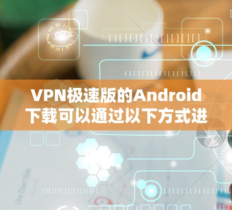 VPN极速版的Android下载可以通过以下方式进行 VPN极速版的Android下载可以通过以下方式进行