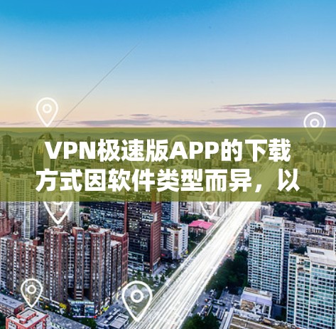 VPN极速版APP的下载方式因软件类型而异，以下是一些常见的VPN软件和网站类型以及对应的下载步骤