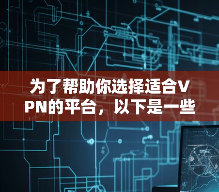 为了帮助你选择适合VPN的平台,以下是一些综合考虑的因素和步骤 为了帮助你选择适合VPN的平台,以下是一些综合考虑的因素和步骤