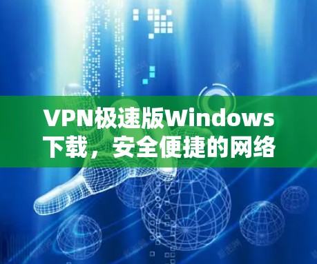 VPN极速版Windows下载，安全便捷的网络连接解决方案