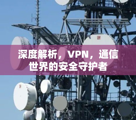 深度解析,VPN,通信世界的安全守护者 深度解析,VPN,通信世界的安全守护者