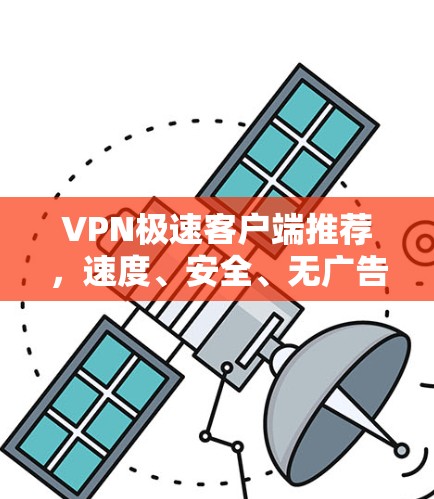 VPN极速客户端推荐,速度、安全、无广告,让你轻松享受网络乐趣 VPN极速客户端推荐,速度、安全、无广告,让你轻松享受网络乐趣