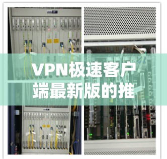 VPN极速客户端最新版的推荐和使用方法如下