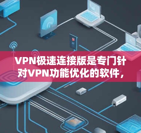 VPN极速连接版是专门针对VPN功能优化的软件，旨在提升连接速度、扩展容量或增强安全性。以下是一些可能的最新版本信息和特点