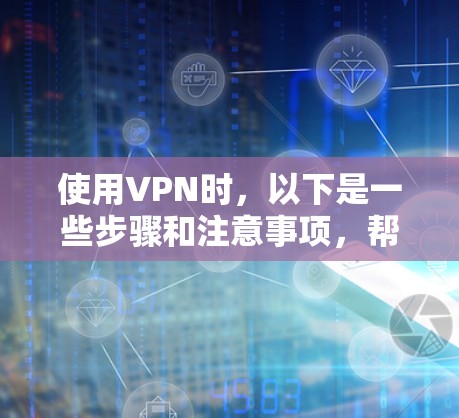 使用VPN时，以下是一些步骤和注意事项，帮助你更好地使用VPN服务