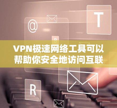VPN极速网络工具可以帮助你安全地访问互联网，保护你的隐私和数据。以下是几种常用的VPN工具