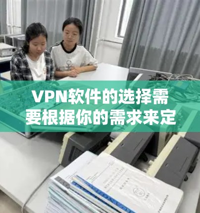 VPN软件的选择需要根据你的需求来定。以下是一些常见的VPN软件推荐，以及它们的优缺点