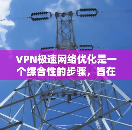VPN极速网络优化是一个综合性的步骤，旨在通过多种因素提升VPN的使用体验。以下是一个分步的优化指南