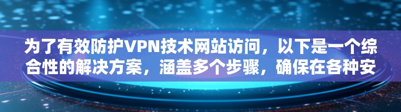 为了有效防护VPN技术网站访问，以下是一个综合性的解决方案，涵盖多个步骤，确保在各种安全威胁下保持整体的网络安全