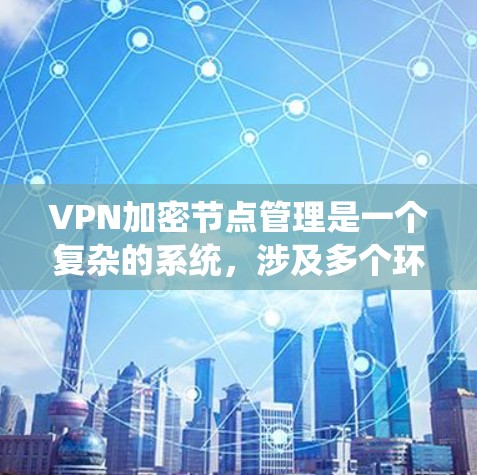 VPN加密节点管理是一个复杂的系统，涉及多个环节和技术，确保加密信息的安全传输和存储。以下是对这一过程的详细总结