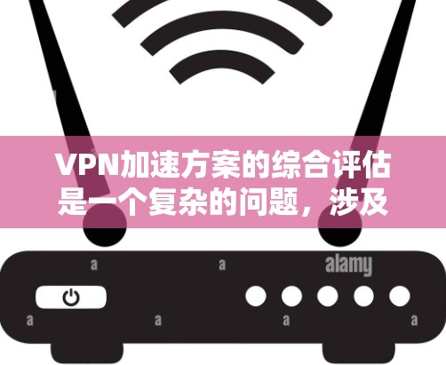 VPN加速方案的综合评估是一个复杂的问题，涉及多个方面，包括速度、稳定性、安全性、成本、兼容性和隐私保护等方面。以下是一些关键点和评估标准