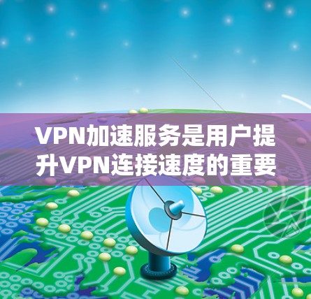 VPN加速服务是用户提升VPN连接速度的重要工具，其速度、稳定性、可选项以及用户反馈是评估这些服务的关键因素。以下是基于上述分析总结的综合建议