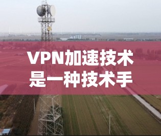 VPN加速技术是一种技术手段，旨在提高VPN服务的连接速度和稳定性。以下是对VPN加速技术的分析