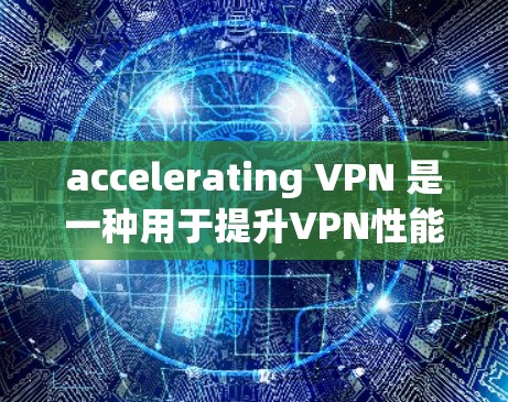 accelerating VPN 是一种用于提升VPN性能、增强安全性并防御钓鱼攻击的工具。以下是对其功能的详细说明 accelerating VPN 是一种用于提升VPN性能、增强安全性并防御钓鱼攻击的工具。以下是对其功能的详细说明
