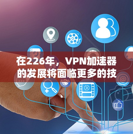 在226年，VPN加速器的发展将面临更多的技术突破和应用场景的扩展，这将推动其在领域内的智能化和个性化。以下是一些可能的重要趋势和发展方向