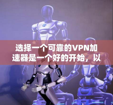 选择一个可靠的VPN加速器是一个好的开始,以下是详细的步骤指南 选择一个可靠的VPN加速器是一个好的开始,以下是详细的步骤指南