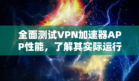 全面测试VPN加速器APP性能,了解其实际运行效果 全面测试VPN加速器APP性能,了解其实际运行效果
