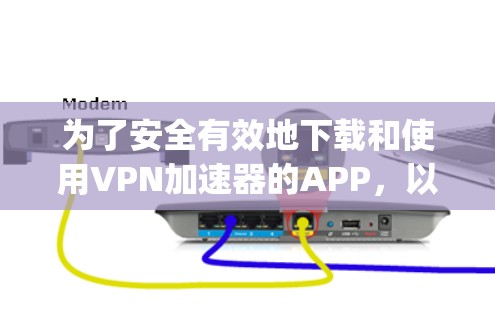 为了安全有效地下载和使用VPN加速器的APP,以下是一步-by-step的指南 为了安全有效地下载和使用VPN加速器的APP,以下是一步-by-step的指南