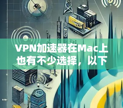 VPN加速器在Mac上也有不少选择,以下是几种常见的VPN加速器及其特点,供您参考 VPN加速器在Mac上也有不少选择,以下是几种常见的VPN加速器及其特点,供您参考
