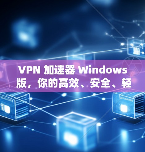 VPN 加速器 Windows 版，你的高效、安全、轻松选择