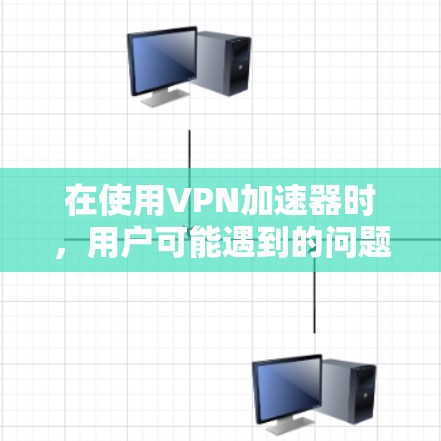 在使用VPN加速器时，用户可能遇到的问题可以从以下几个方面进行排查和解决
